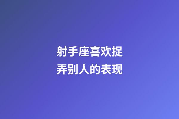 射手座喜欢捉弄别人的表现-第1张-星座运势-玄机派