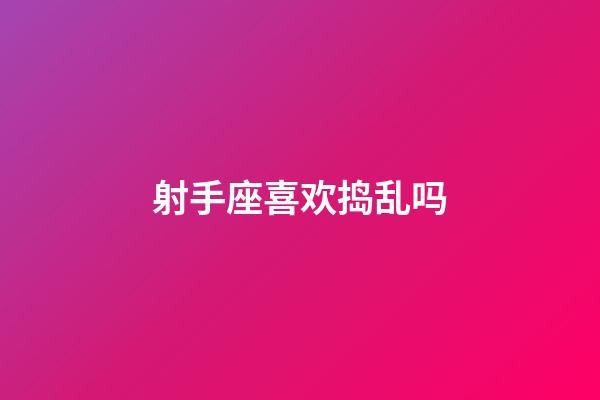 射手座喜欢捣乱吗-第1张-星座运势-玄机派