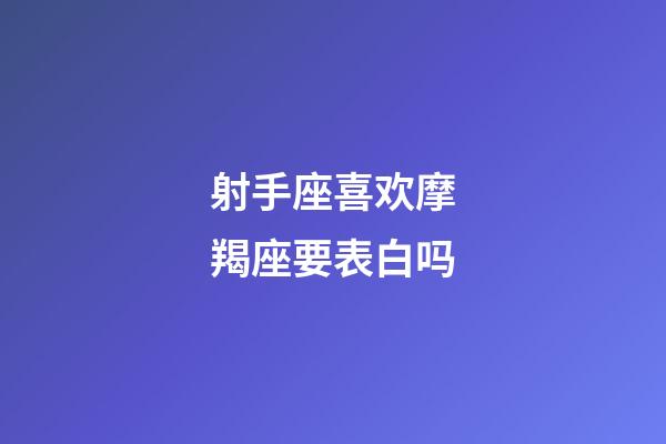 射手座喜欢摩羯座要表白吗-第1张-星座运势-玄机派