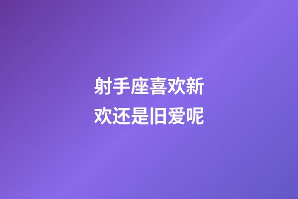 射手座喜欢新欢还是旧爱呢-第1张-星座运势-玄机派