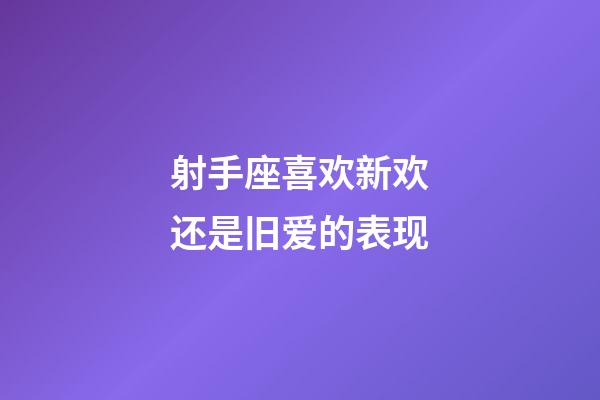 射手座喜欢新欢还是旧爱的表现-第1张-星座运势-玄机派