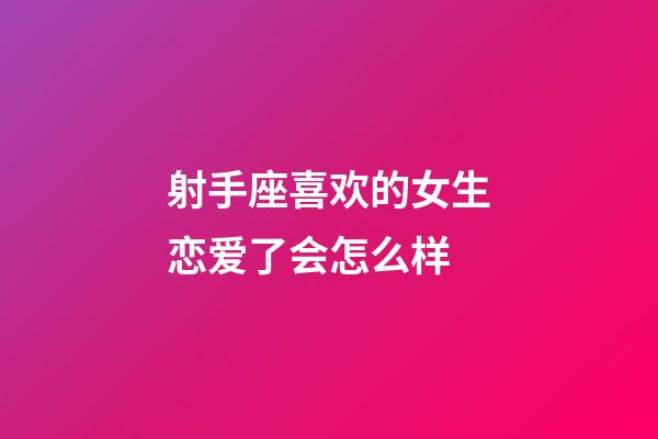 射手座喜欢的女生恋爱了会怎么样-第1张-星座运势-玄机派