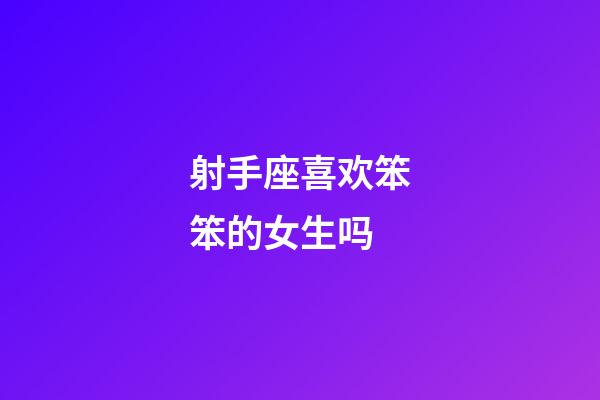 射手座喜欢笨笨的女生吗-第1张-星座运势-玄机派