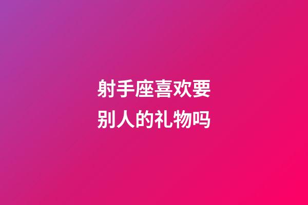 射手座喜欢要别人的礼物吗-第1张-星座运势-玄机派