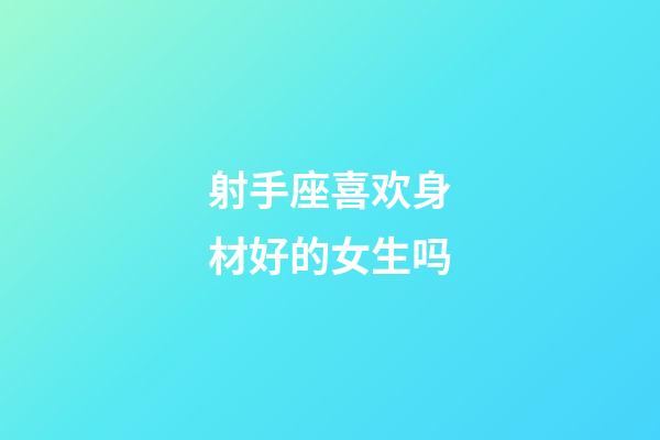 射手座喜欢身材好的女生吗-第1张-星座运势-玄机派