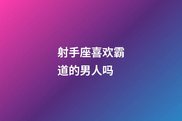 射手座喜欢霸道的男人吗-第1张-星座运势-玄机派