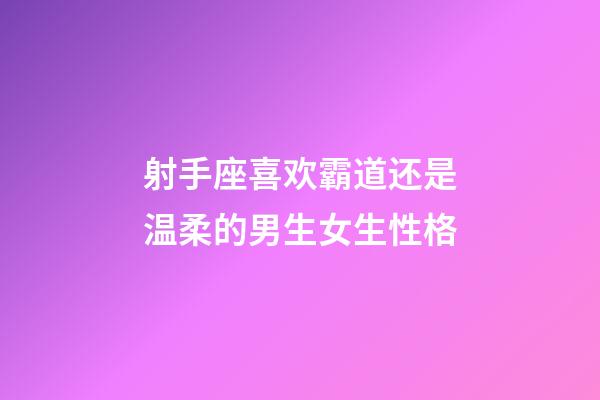 射手座喜欢霸道还是温柔的男生女生性格-第1张-星座运势-玄机派