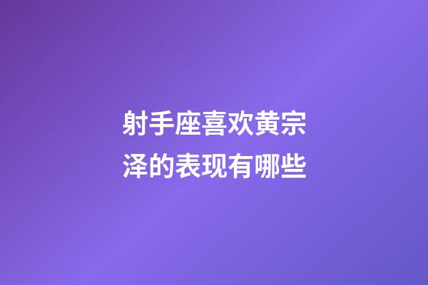 射手座喜欢黄宗泽的表现有哪些-第1张-星座运势-玄机派