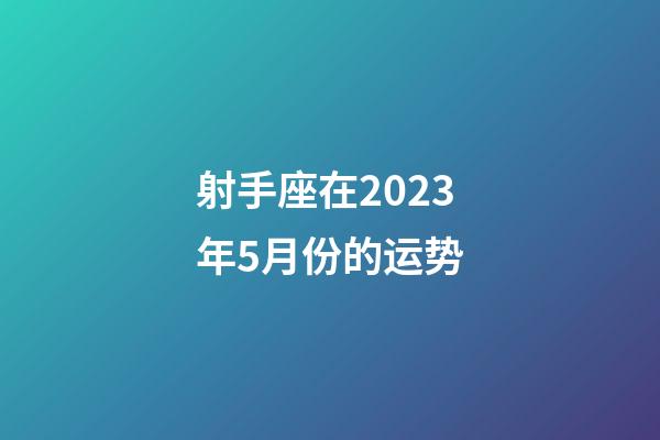 射手座在2023年5月份的运势-第1张-星座运势-玄机派