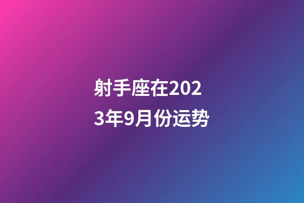 射手座在2023年9月份运势-第1张-星座运势-玄机派