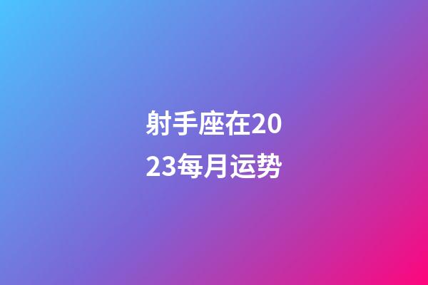射手座在2023每月运势-第1张-星座运势-玄机派