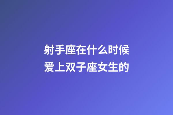 射手座在什么时候爱上双子座女生的-第1张-星座运势-玄机派