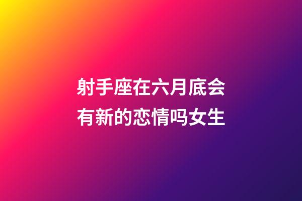 射手座在六月底会有新的恋情吗女生-第1张-星座运势-玄机派