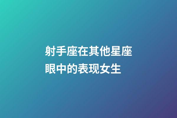 射手座在其他星座眼中的表现女生-第1张-星座运势-玄机派