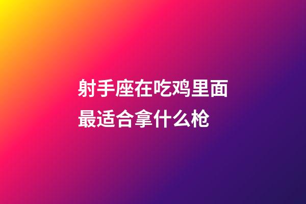 射手座在吃鸡里面最适合拿什么枪