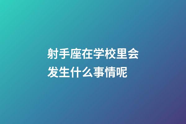 射手座在学校里会发生什么事情呢-第1张-星座运势-玄机派