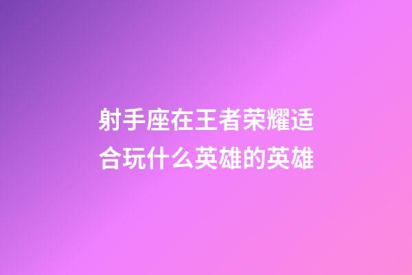 射手座在王者荣耀适合玩什么英雄的英雄-第1张-星座运势-玄机派