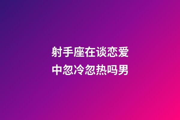 射手座在谈恋爱中忽冷忽热吗男-第1张-星座运势-玄机派