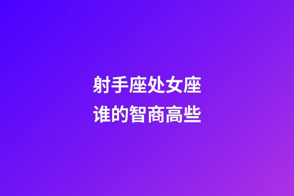 射手座处女座谁的智商高些-第1张-星座运势-玄机派