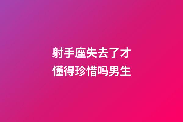 射手座失去了才懂得珍惜吗男生-第1张-星座运势-玄机派