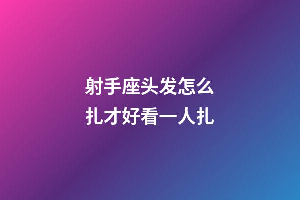 射手座头发怎么扎才好看一人扎-第1张-星座运势-玄机派