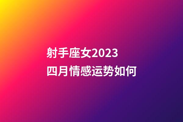 射手座女2023四月情感运势如何-第1张-星座运势-玄机派