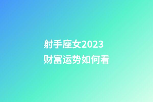 射手座女2023财富运势如何看-第1张-星座运势-玄机派