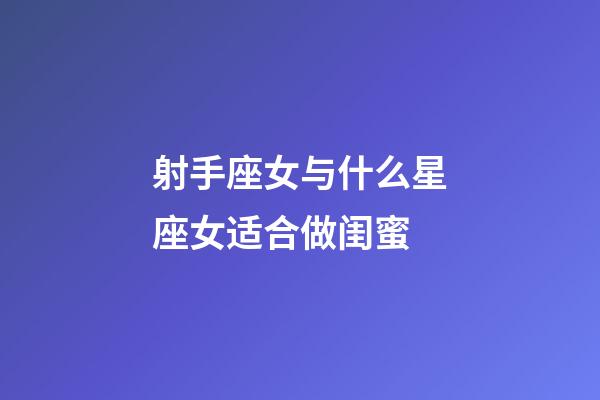 射手座女与什么星座女适合做闺蜜-第1张-星座运势-玄机派