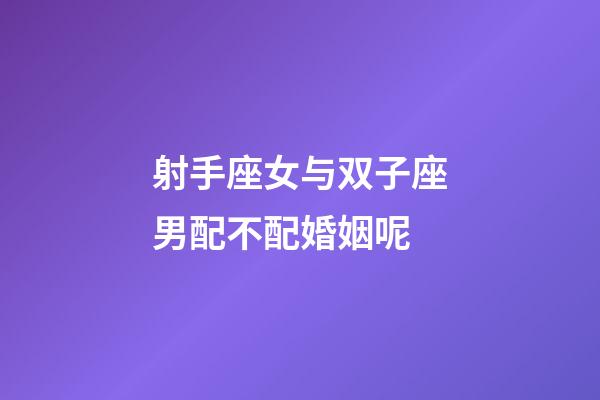 射手座女与双子座男配不配婚姻呢-第1张-星座运势-玄机派