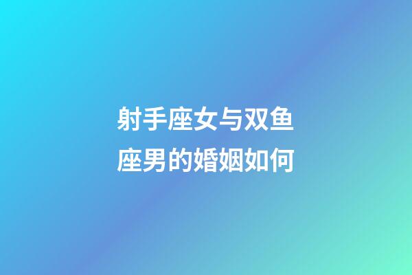 射手座女与双鱼座男的婚姻如何-第1张-星座运势-玄机派