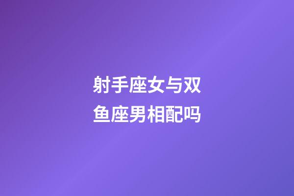 射手座女与双鱼座男相配吗-第1张-星座运势-玄机派