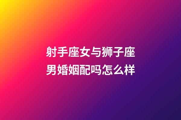 射手座女与狮子座男婚姻配吗怎么样-第1张-星座运势-玄机派