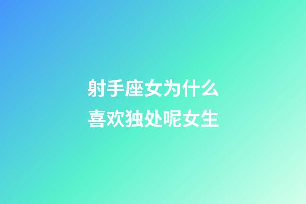 射手座女为什么喜欢独处呢女生-第1张-星座运势-玄机派