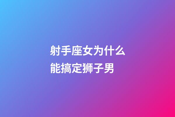 射手座女为什么能搞定狮子男-第1张-星座运势-玄机派