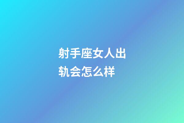 射手座女人出轨会怎么样-第1张-星座运势-玄机派