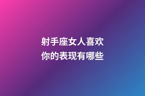 射手座女人喜欢你的表现有哪些-第1张-星座运势-玄机派