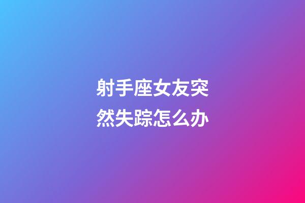 射手座女友突然失踪怎么办-第1张-星座运势-玄机派