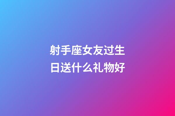 射手座女友过生日送什么礼物好-第1张-星座运势-玄机派