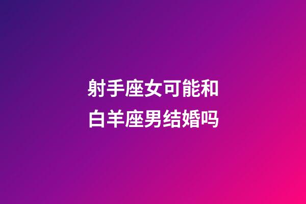 射手座女可能和白羊座男结婚吗-第1张-星座运势-玄机派