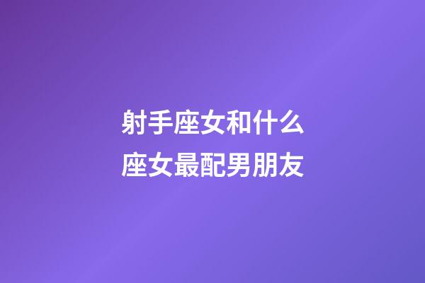 射手座女和什么座女最配男朋友-第1张-星座运势-玄机派