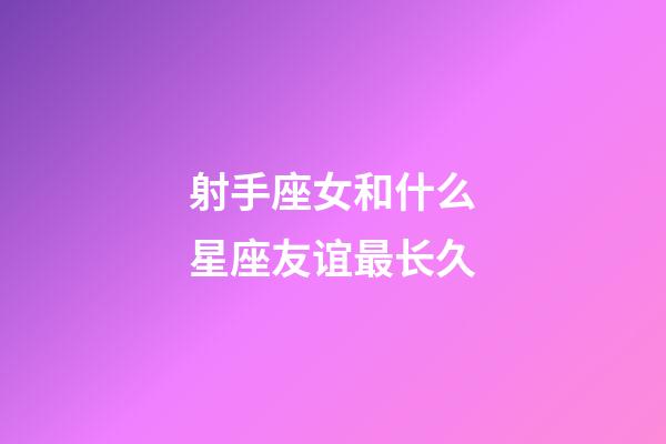 射手座女和什么星座友谊最长久-第1张-星座运势-玄机派