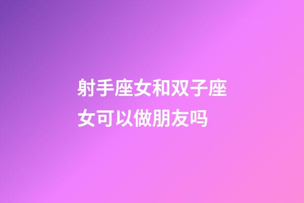 射手座女和双子座女可以做朋友吗-第1张-星座运势-玄机派