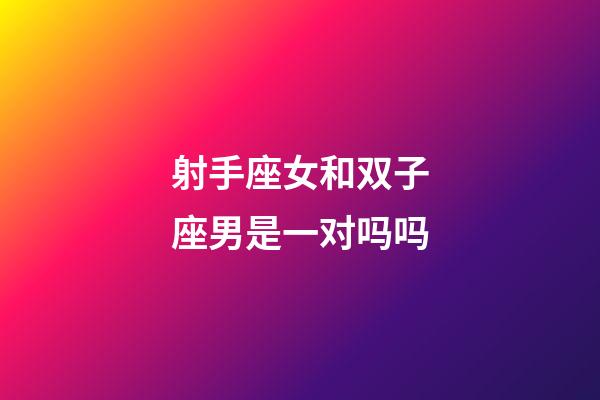 射手座女和双子座男是一对吗吗-第1张-星座运势-玄机派
