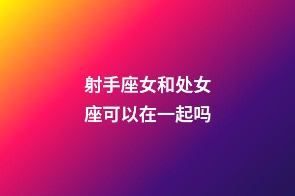 射手座女和处女座可以在一起吗-第1张-星座运势-玄机派