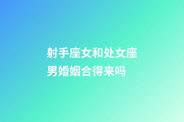 射手座女和处女座男婚姻合得来吗-第1张-星座运势-玄机派