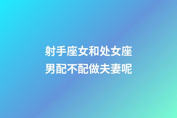 射手座女和处女座男配不配做夫妻呢-第1张-星座运势-玄机派