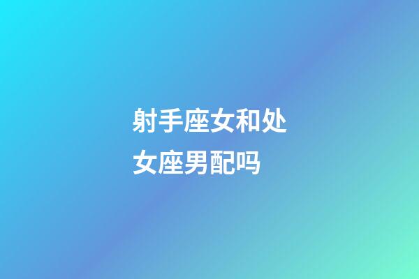 射手座女和处女座男配吗-第1张-星座运势-玄机派