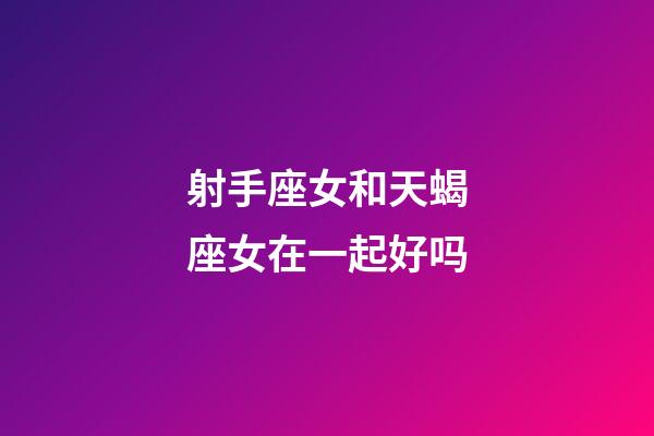 射手座女和天蝎座女在一起好吗-第1张-星座运势-玄机派