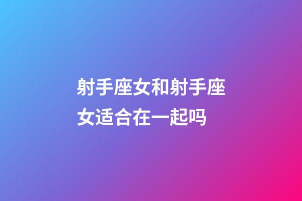 射手座女和射手座女适合在一起吗-第1张-星座运势-玄机派