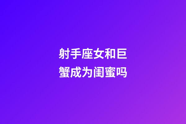 射手座女和巨蟹成为闺蜜吗-第1张-星座运势-玄机派